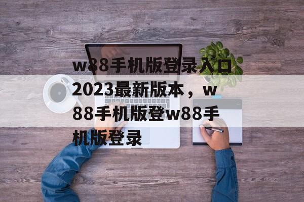 w88手机版登录入口2023最新版本，w88手机版登w88手机版登录